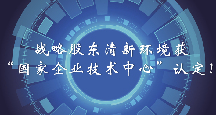 榜樣！戰(zhàn)略股東清新環(huán)境獲“國家企業(yè)技術中心”認定