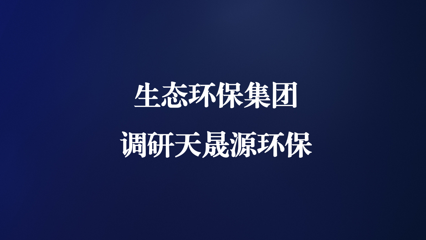 高度重視！生態(tài)環(huán)保集團王亮總經(jīng)理調(diào)研天晟源環(huán)保