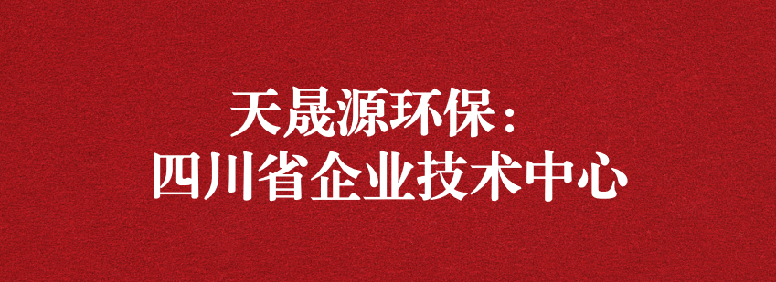 穩(wěn)抓技術重科研，砥礪奮進爭上游——天晟源環(huán)保榮獲“四川省企業(yè)技術中心”認定