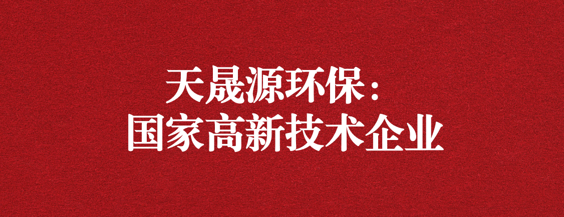 求新求進，以技術創(chuàng)新走高質(zhì)量發(fā)展道路 ——天晟源環(huán)保成功通過“國家高新技術企業(yè)”認定
