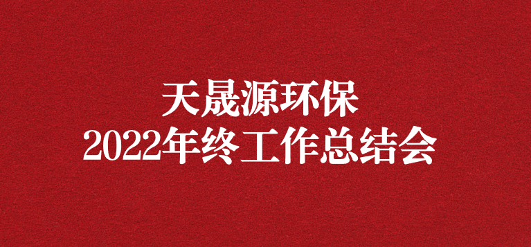 革故鼎新，勇毅前行——天晟源環(huán)保召開2022年年終工作總結(jié)會