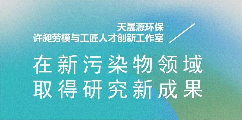 天晟源環(huán)?！霸S昶勞模與工匠人才創(chuàng)新工作室”在新污染物領域取得研究新成果
