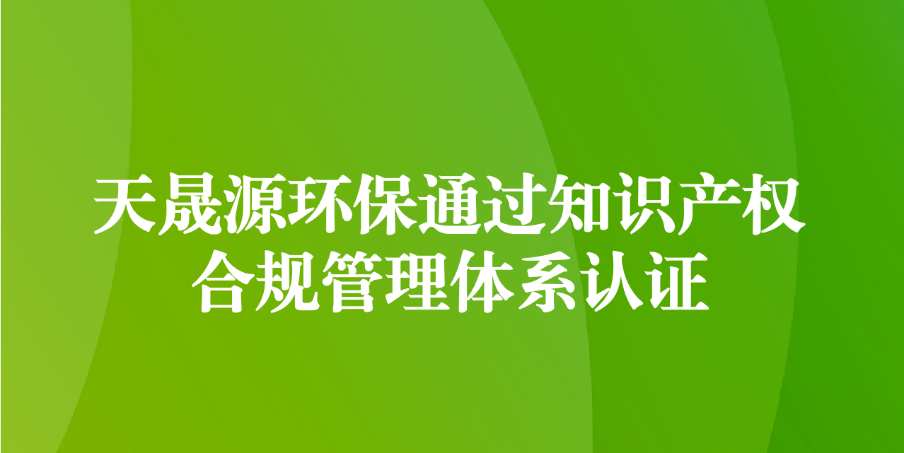 加強知識產(chǎn)權(quán)管理，增添創(chuàng)新發(fā)展動力—天晟源環(huán)保成功通過知識產(chǎn)權(quán)合規(guī)管理體系認證